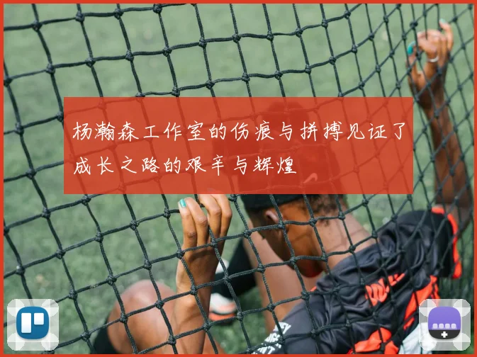 杨瀚森工作室的伤痕与拼搏见证了成长之路的艰辛与辉煌