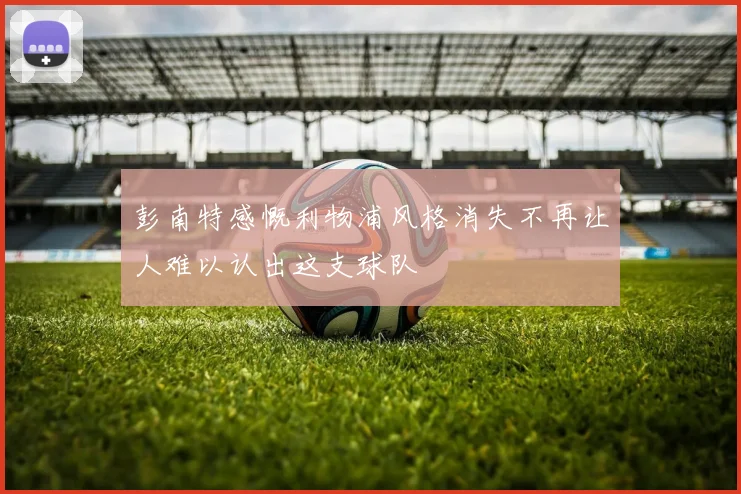 彭南特感慨利物浦风格消失不再让人难以认出这支球队