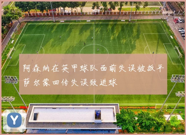 阿森纳在英甲球队面前失误被扳平萨尔蒙回传失误致进球