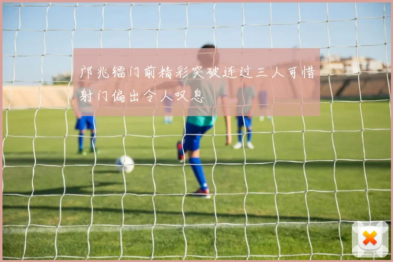 邝兆镭门前精彩突破连过三人可惜射门偏出令人叹息