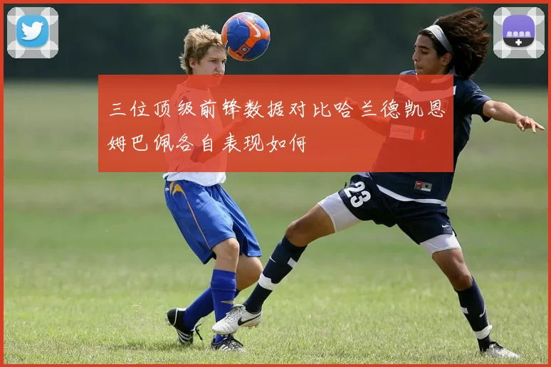 三位顶级前锋数据对比哈兰德凯恩姆巴佩各自表现如何