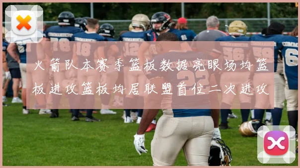 火箭队本赛季篮板数据亮眼场均篮板进攻篮板均居联盟首位二次进攻得分紧随其后