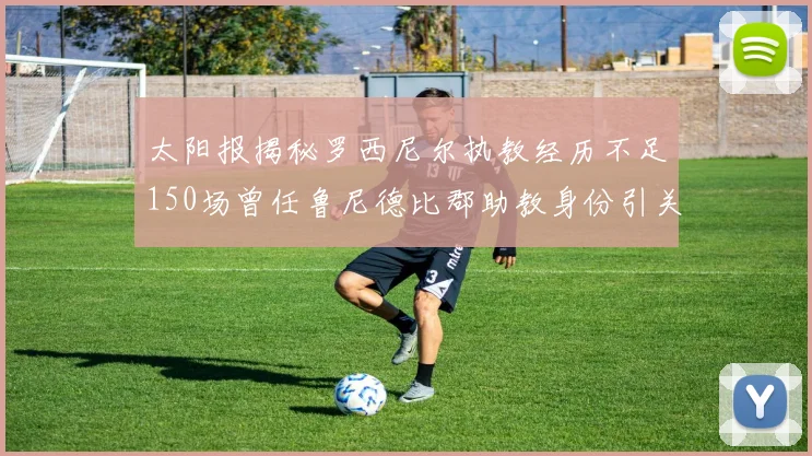 太阳报揭秘罗西尼尔执教经历不足150场曾任鲁尼德比郡助教身份引关注