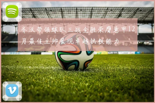 齐沃带领球队三战全胜荣膺意甲12月最佳主帅展现卓越执教能力
