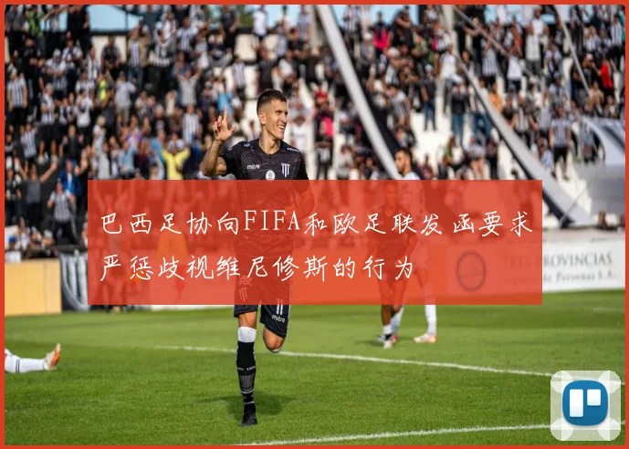 巴西足协向FIFA和欧足联发函要求严惩歧视维尼修斯的行为