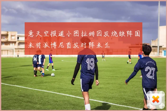意天空报道小图拉姆因发烧缺阵国米将派博尼首发对阵米兰