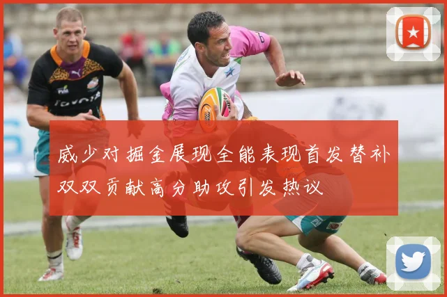威少对掘金展现全能表现首发替补双双贡献高分助攻引发热议