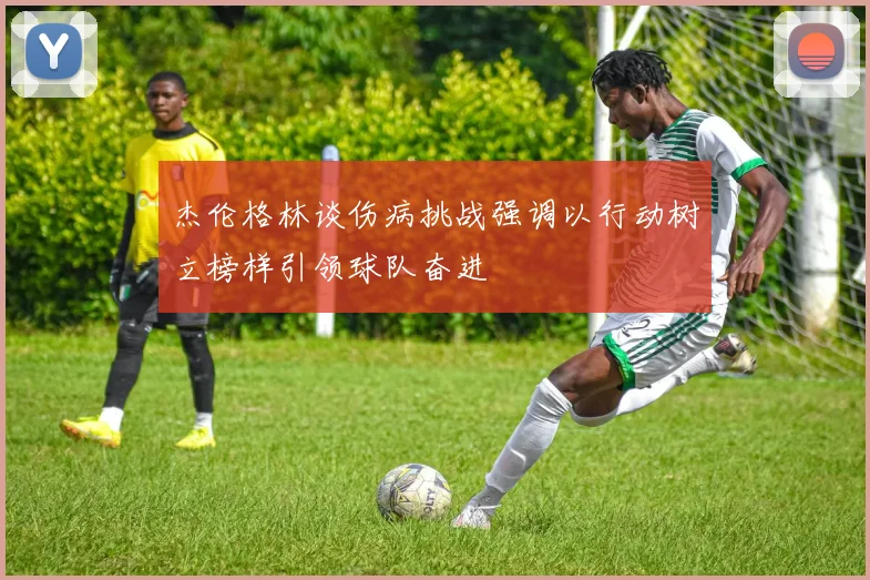 杰伦格林谈伤病挑战强调以行动树立榜样引领球队奋进
