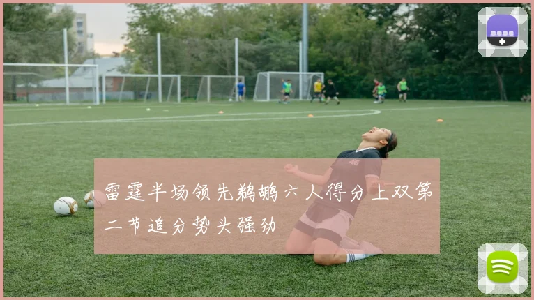 雷霆半场领先鹈鹕六人得分上双第二节追分势头强劲