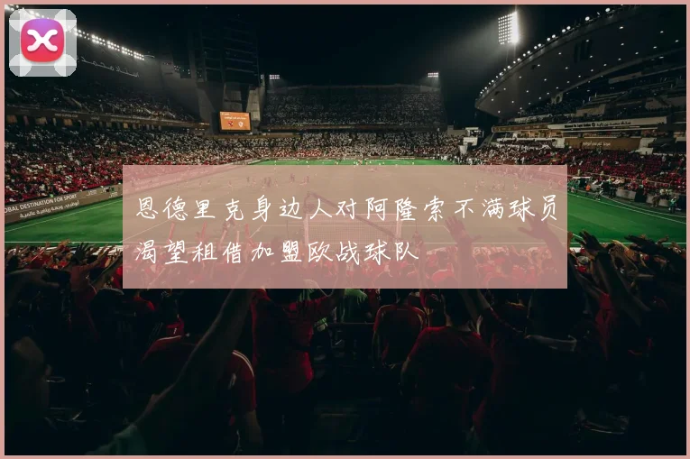 恩德里克身边人对阿隆索不满球员渴望租借加盟欧战球队