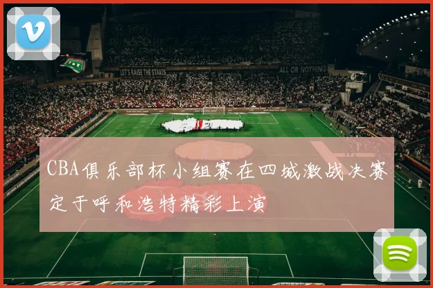 CBA俱乐部杯小组赛在四城激战决赛定于呼和浩特精彩上演