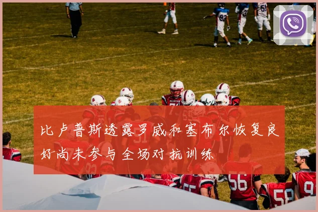 比卢普斯透露罗威和塞布尔恢复良好尚未参与全场对抗训练