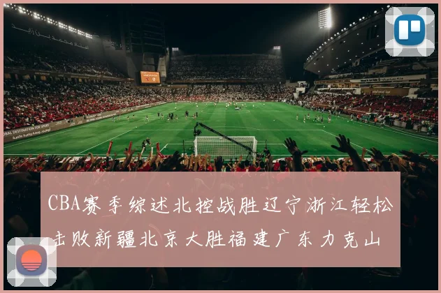 CBA赛季综述北控战胜辽宁浙江轻松击败新疆北京大胜福建广东力克山西