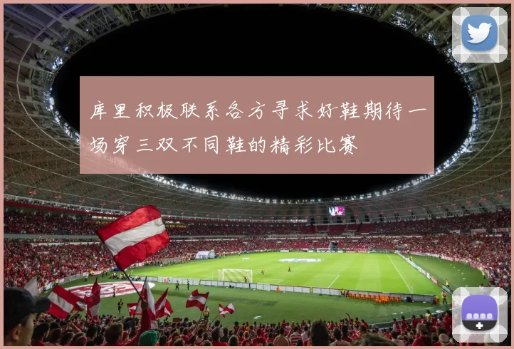 库里积极联系各方寻求好鞋期待一场穿三双不同鞋的精彩比赛