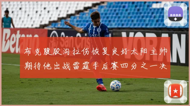 布克腹股沟拉伤恢复良好太阳主帅期待他出战雷霆季后赛四分之一决赛