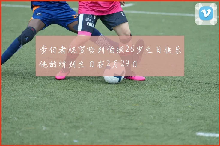 步行者祝贺哈利伯顿26岁生日快乐他的特别生日在2月29日
