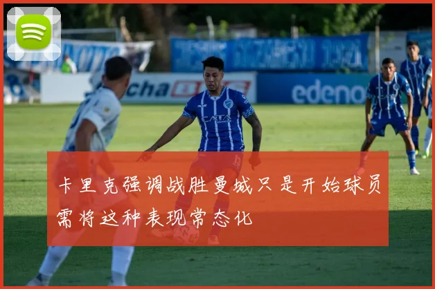 卡里克强调战胜曼城只是开始球员需将这种表现常态化