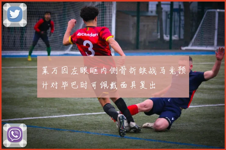 莱万因左眼眶内侧骨折缺战马竞预计对毕巴时可佩戴面具复出