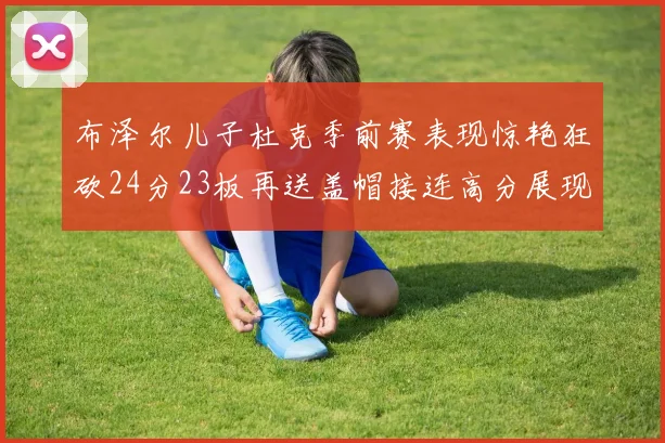 布泽尔儿子杜克季前赛表现惊艳狂砍24分23板再送盖帽接连高分展现潜力