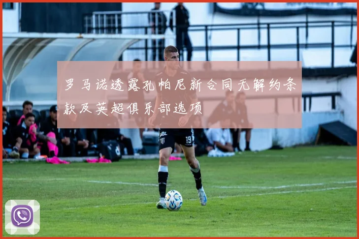 罗马诺透露孔帕尼新合同无解约条款及英超俱乐部选项