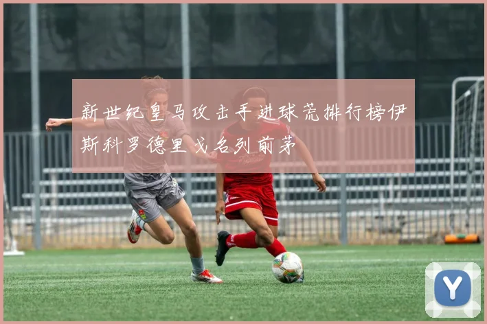 新世纪皇马攻击手进球荒排行榜伊斯科罗德里戈名列前茅